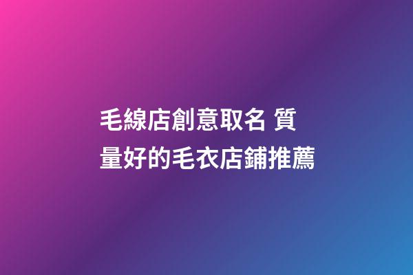 毛線店創意取名 質量好的毛衣店鋪推薦-第1張-店鋪起名-玄機派